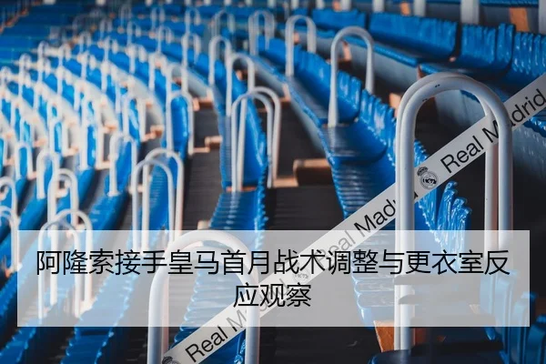 阿隆索接手皇马首月战术调整与更衣室反应观察