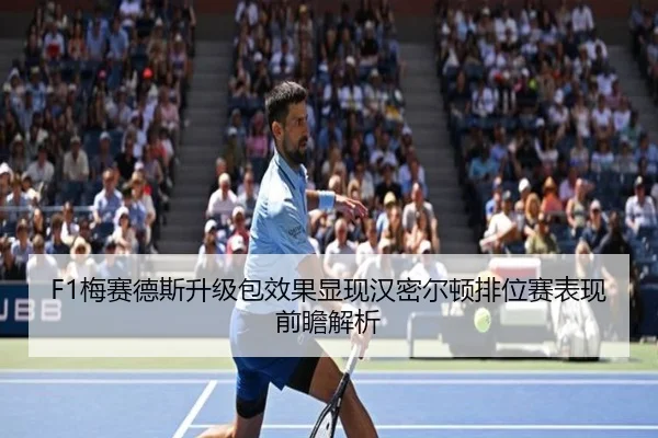 F1梅赛德斯升级包效果显现汉密尔顿排位赛表现前瞻解析
